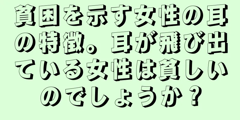 貧困を示す女性の耳の特徴。耳が飛び出ている女性は貧しいのでしょうか？