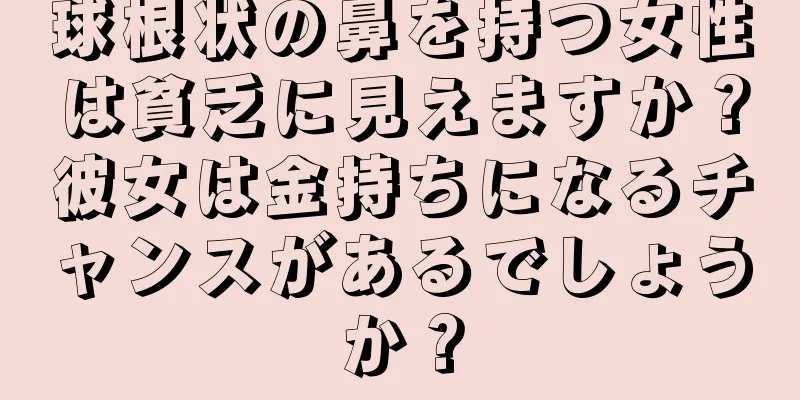 球根状の鼻を持つ女性は貧乏に見えますか？彼女は金持ちになるチャンスがあるでしょうか？