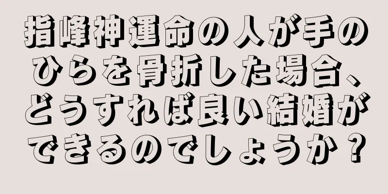 指峰神運命の人が手のひらを骨折した場合、どうすれば良い結婚ができるのでしょうか？