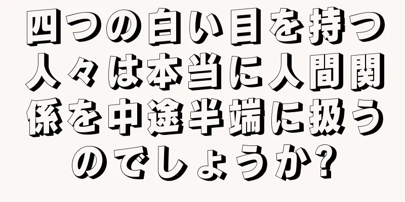 四つの白い目を持つ人々は本当に人間関係を中途半端に扱うのでしょうか?