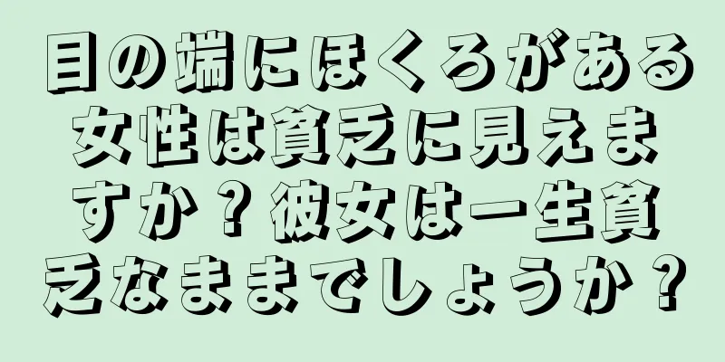 目の端にほくろがある女性は貧乏に見えますか？彼女は一生貧乏なままでしょうか？