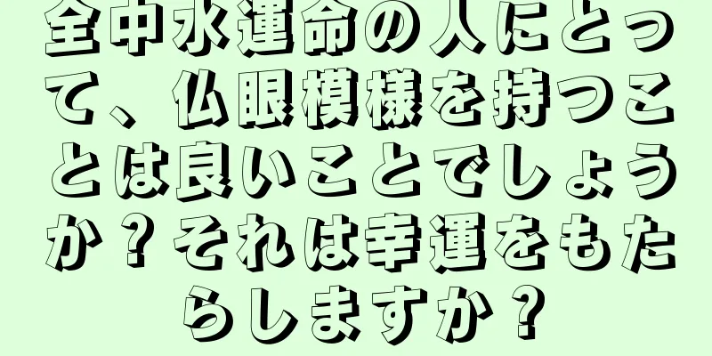 全中水運命の人にとって、仏眼模様を持つことは良いことでしょうか？それは幸運をもたらしますか？