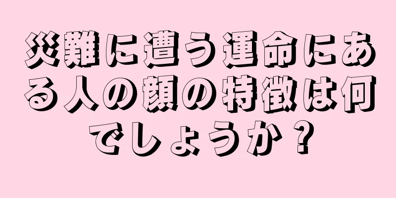 災難に遭う運命にある人の顔の特徴は何でしょうか？