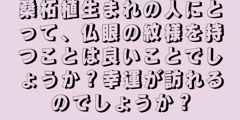 桑柘植生まれの人にとって、仏眼の紋様を持つことは良いことでしょうか？幸運が訪れるのでしょうか？