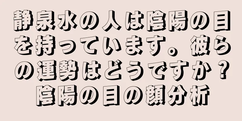 静泉水の人は陰陽の目を持っています。彼らの運勢はどうですか？陰陽の目の顔分析