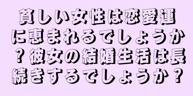 貧しい女性は恋愛運に恵まれるでしょうか？彼女の結婚生活は長続きするでしょうか？