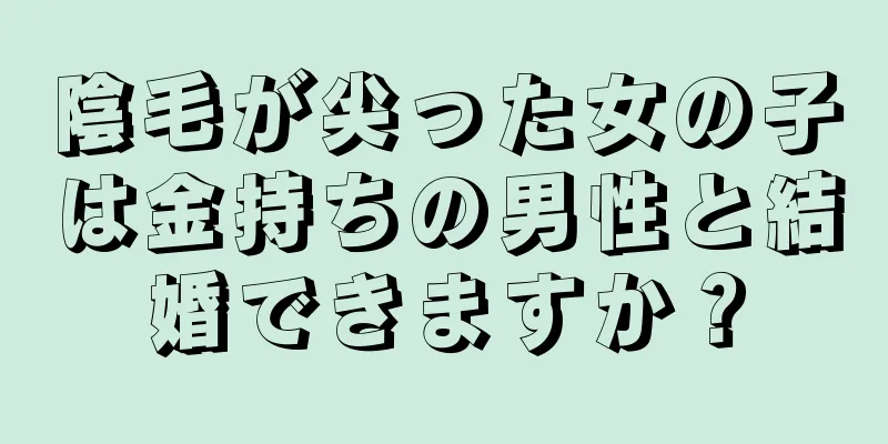 陰毛が尖った女の子は金持ちの男性と結婚できますか？