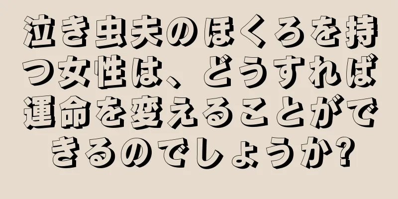 泣き虫夫のほくろを持つ女性は、どうすれば運命を変えることができるのでしょうか?