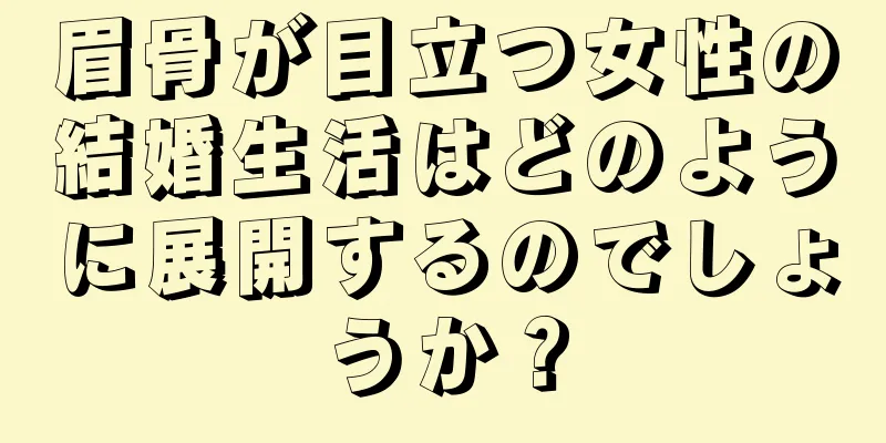 眉骨が目立つ女性の結婚生活はどのように展開するのでしょうか？