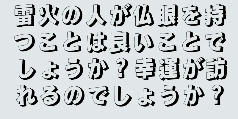 雷火の人が仏眼を持つことは良いことでしょうか？幸運が訪れるのでしょうか？