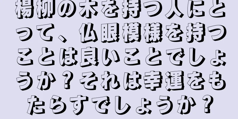 楊柳の木を持つ人にとって、仏眼模様を持つことは良いことでしょうか？それは幸運をもたらすでしょうか？