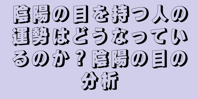 陰陽の目を持つ人の運勢はどうなっているのか？陰陽の目の分析