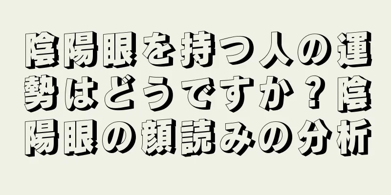 陰陽眼を持つ人の運勢はどうですか？陰陽眼の顔読みの分析