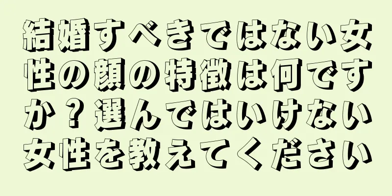 結婚すべきではない女性の顔の特徴は何ですか？選んではいけない女性を教えてください