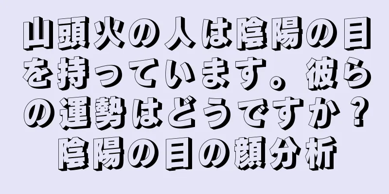 山頭火の人は陰陽の目を持っています。彼らの運勢はどうですか？陰陽の目の顔分析