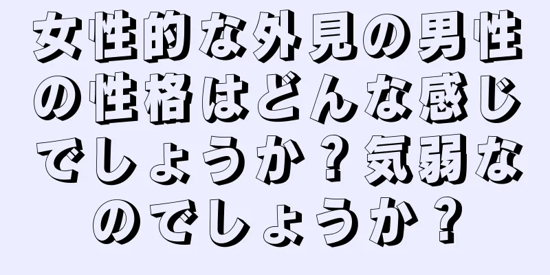 女性的な外見の男性の性格はどんな感じでしょうか？気弱なのでしょうか？