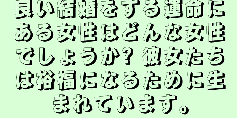 良い結婚をする運命にある女性はどんな女性でしょうか? 彼女たちは裕福になるために生まれています。