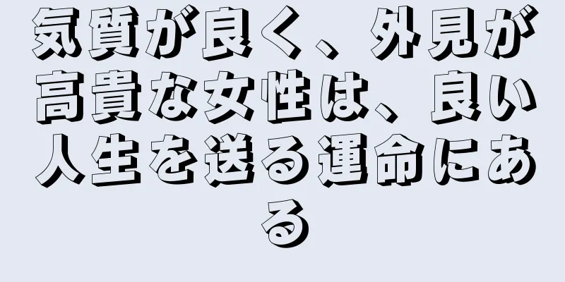気質が良く、外見が高貴な女性は、良い人生を送る運命にある