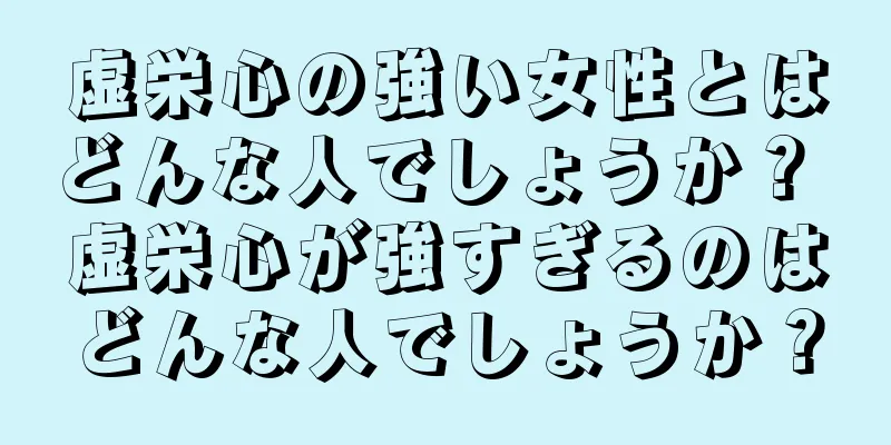 虚栄心の強い女性とはどんな人でしょうか？ 虚栄心が強すぎるのはどんな人でしょうか？