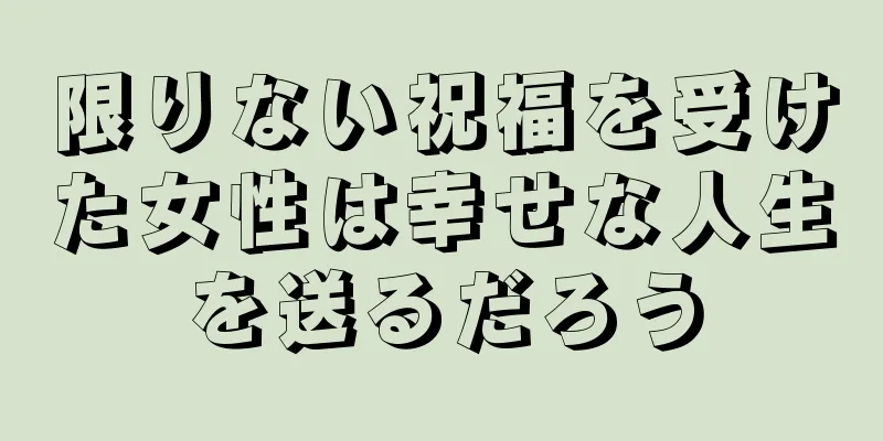 限りない祝福を受けた女性は幸せな人生を送るだろう