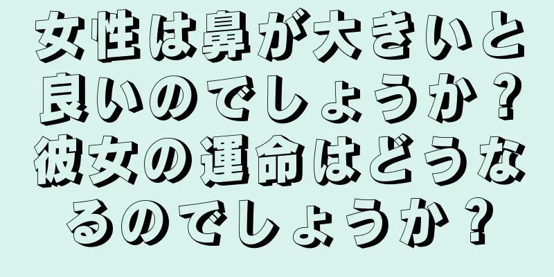 女性は鼻が大きいと良いのでしょうか？彼女の運命はどうなるのでしょうか？