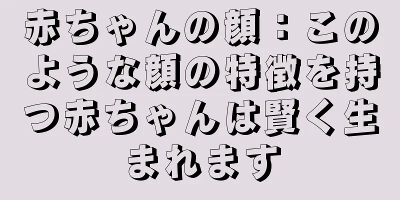 赤ちゃんの顔：このような顔の特徴を持つ赤ちゃんは賢く生まれます