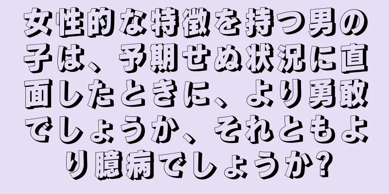 女性的な特徴を持つ男の子は、予期せぬ状況に直面したときに、より勇敢でしょうか、それともより臆病でしょうか?