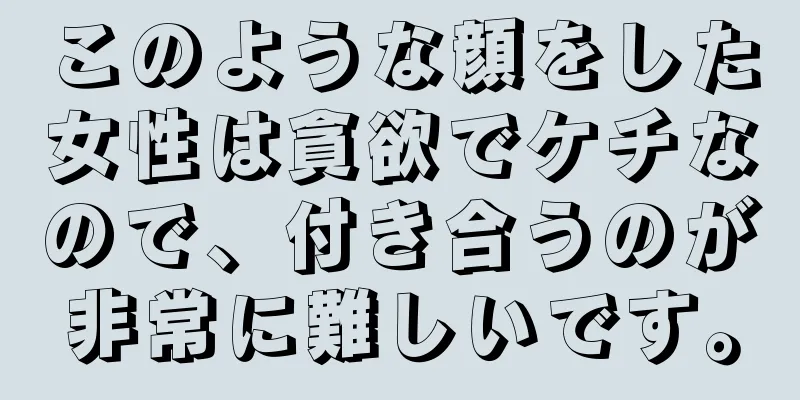 このような顔をした女性は貪欲でケチなので、付き合うのが非常に難しいです。