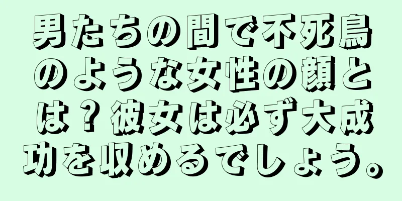 男たちの間で不死鳥のような女性の顔とは？彼女は必ず大成功を収めるでしょう。