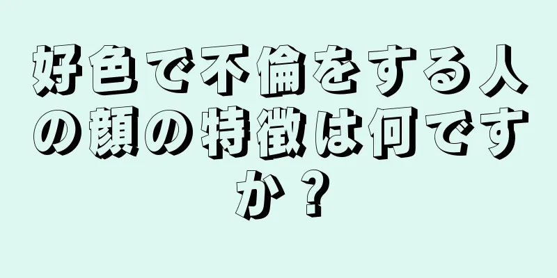 好色で不倫をする人の顔の特徴は何ですか？