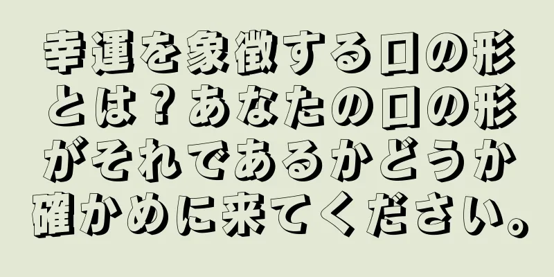 幸運を象徴する口の形とは？あなたの口の形がそれであるかどうか確かめに来てください。