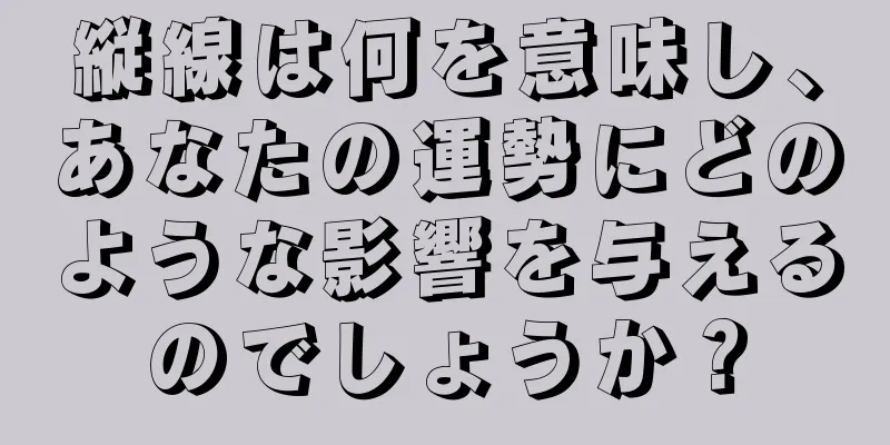 縦線は何を意味し、あなたの運勢にどのような影響を与えるのでしょうか？