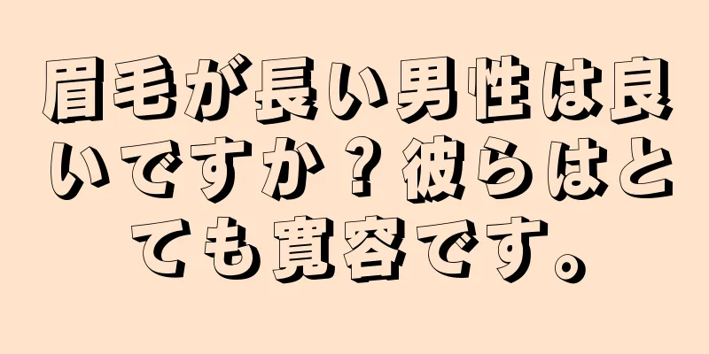 眉毛が長い男性は良いですか？彼らはとても寛容です。