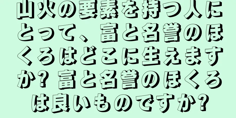 山火の要素を持つ人にとって、富と名誉のほくろはどこに生えますか? 富と名誉のほくろは良いものですか?