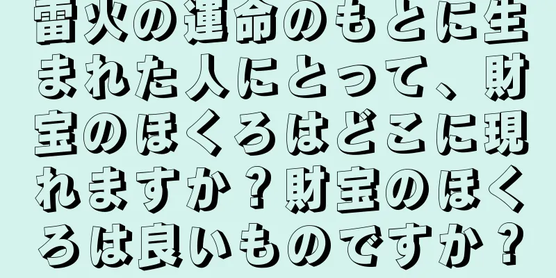 雷火の運命のもとに生まれた人にとって、財宝のほくろはどこに現れますか？財宝のほくろは良いものですか？