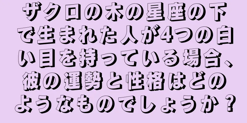 ザクロの木の星座の下で生まれた人が4つの白い目を持っている場合、彼の運勢と性格はどのようなものでしょうか？