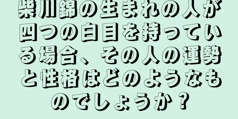 柴川錦の生まれの人が四つの白目を持っている場合、その人の運勢と性格はどのようなものでしょうか？