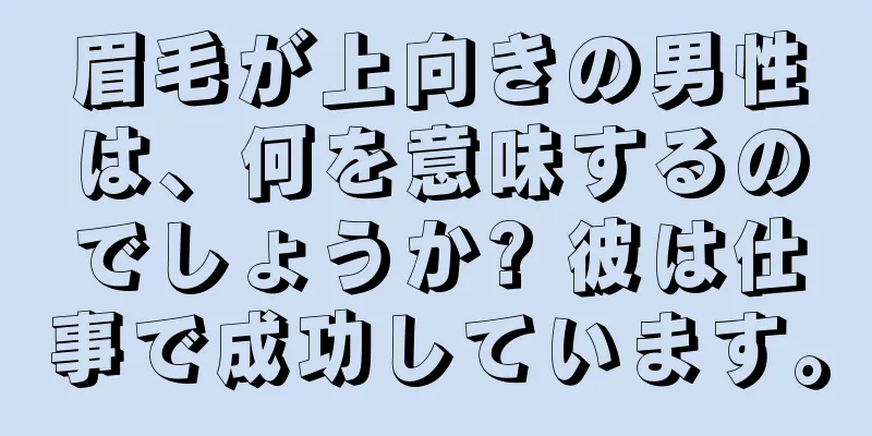 眉毛が上向きの男性は、何を意味するのでしょうか? 彼は仕事で成功しています。