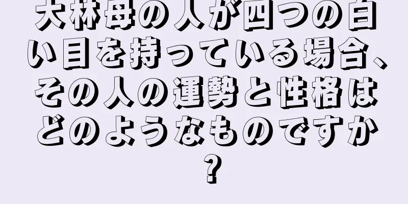 大林母の人が四つの白い目を持っている場合、その人の運勢と性格はどのようなものですか？