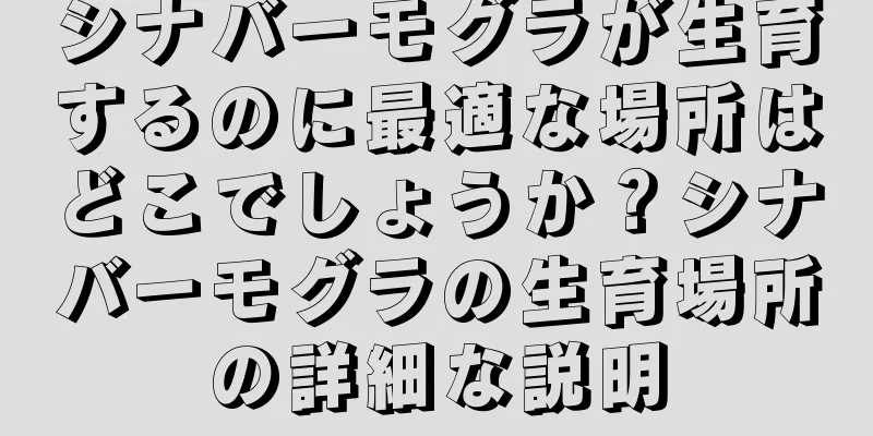 シナバーモグラが生育するのに最適な場所はどこでしょうか？シナバーモグラの生育場所の詳細な説明