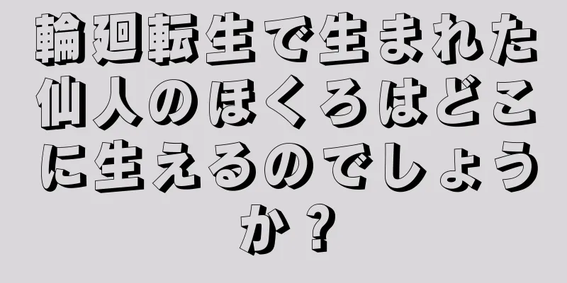 輪廻転生で生まれた仙人のほくろはどこに生えるのでしょうか？