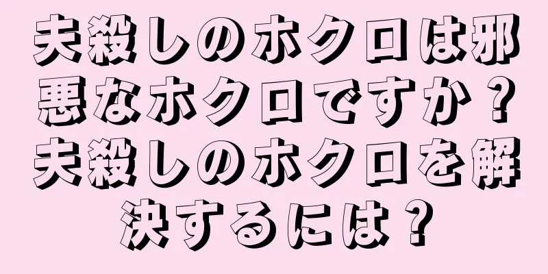 夫殺しのホクロは邪悪なホクロですか？夫殺しのホクロを解決するには？