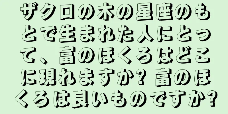 ザクロの木の星座のもとで生まれた人にとって、富のほくろはどこに現れますか? 富のほくろは良いものですか?