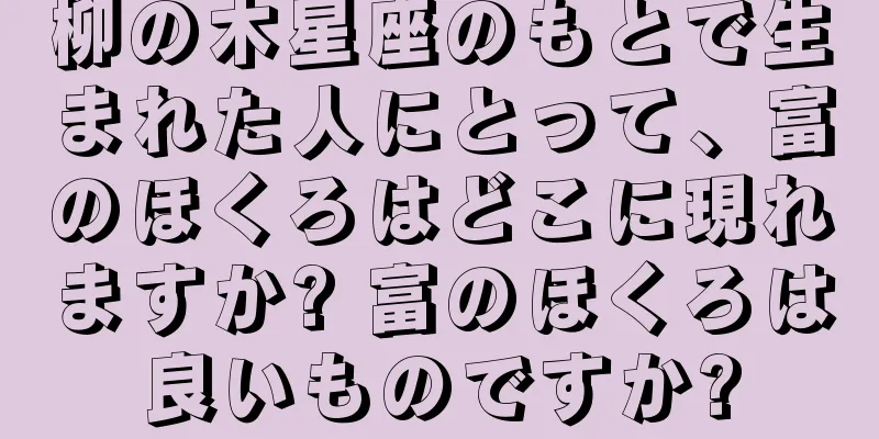 柳の木星座のもとで生まれた人にとって、富のほくろはどこに現れますか? 富のほくろは良いものですか?