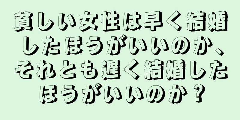 貧しい女性は早く結婚したほうがいいのか、それとも遅く結婚したほうがいいのか？