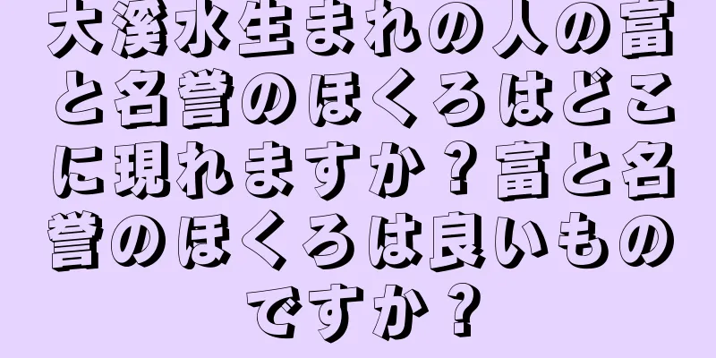 大溪水生まれの人の富と名誉のほくろはどこに現れますか？富と名誉のほくろは良いものですか？