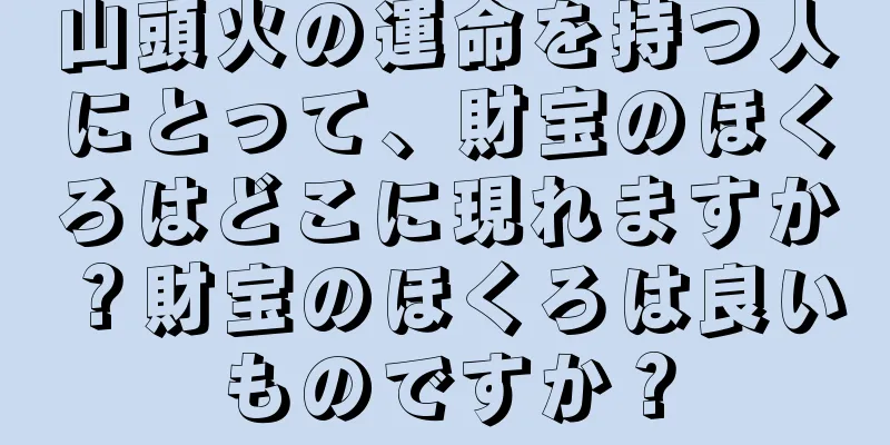 山頭火の運命を持つ人にとって、財宝のほくろはどこに現れますか？財宝のほくろは良いものですか？