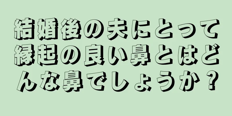 結婚後の夫にとって縁起の良い鼻とはどんな鼻でしょうか？