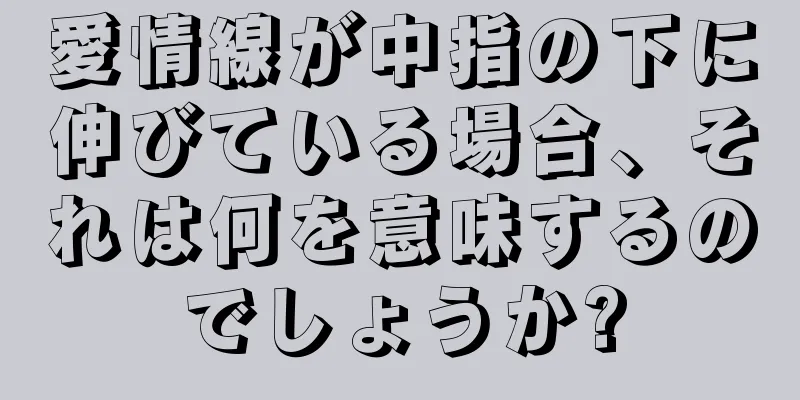 愛情線が中指の下に伸びている場合、それは何を意味するのでしょうか?