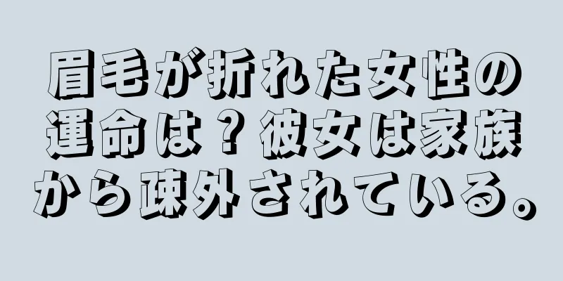 眉毛が折れた女性の運命は？彼女は家族から疎外されている。